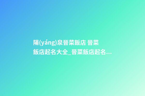 陽(yáng)泉晉菜飯店 晉菜飯店起名大全_晉菜飯店起名精選-第1張-店鋪起名-玄機(jī)派
